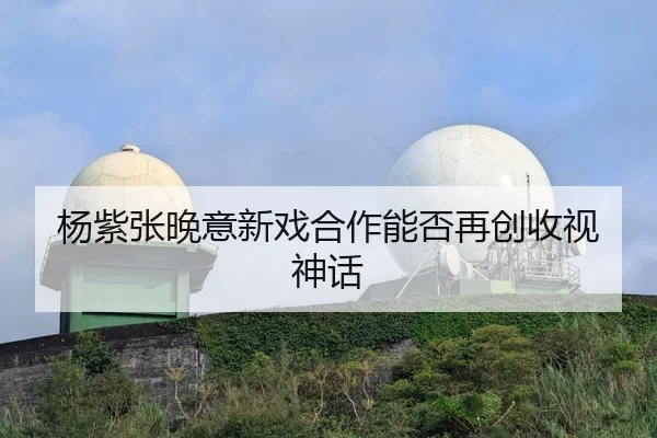杨紫张晚意新戏合作能否再创收视神话